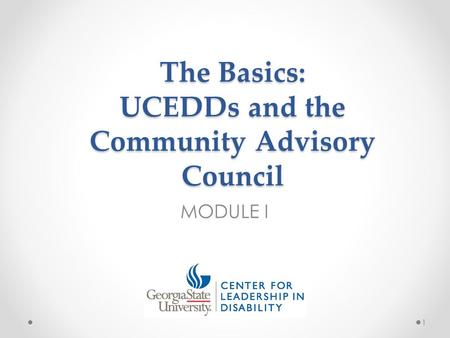 The Basics: UCEDDs and the Community Advisory Council MODULE I 1.