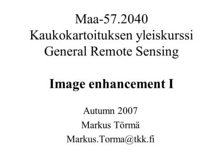 Maa-57.2040 Kaukokartoituksen yleiskurssi General Remote Sensing Image enhancement I Autumn 2007 Markus Törmä