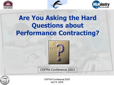 OSFMA Conference 2003 April 9, 2003 Are You Asking the Hard Questions about Performance Contracting? OSFMA Conference 2003.