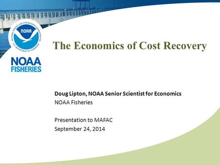 The Economics of Cost Recovery Doug Lipton, NOAA Senior Scientist for Economics NOAA Fisheries Presentation to MAFAC September 24, 2014.