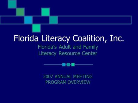 Florida Literacy Coalition, Inc. Florida’s Adult and Family Literacy Resource Center 2007 ANNUAL MEETING PROGRAM OVERVIEW.