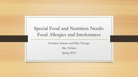 Special Food and Nutrition Needs: Food Allergies and Intolerances Nutrition Science and Diet Therapy Mrs. Nelson Spring 2015.