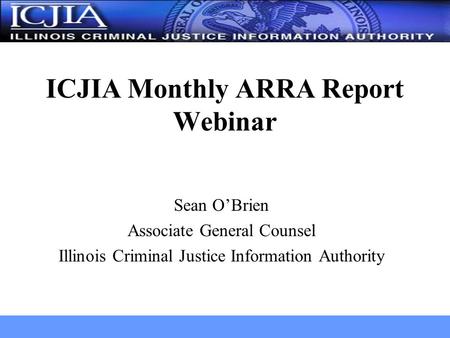 Sean O’Brien Associate General Counsel Illinois Criminal Justice Information Authority ICJIA Monthly ARRA Report Webinar.