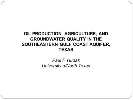 OIL PRODUCTION, AGRICULTURE, AND GROUNDWATER QUALITY IN THE SOUTHEASTERN GULF COAST AQUIFER, TEXAS Paul F. Hudak University a/North Texas.