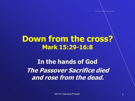 2004-2015 John (Jack) W Rendel 1 In the hands of God The Passover Sacrifice died and rose from the dead. Down from the cross? Mark 15:29-16:8.