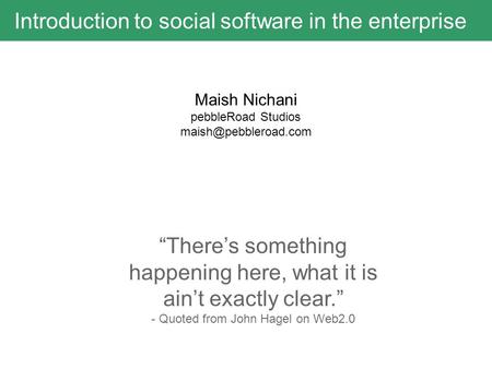 Introduction to social software in the enterprise “There’s something happening here, what it is ain’t exactly clear.” - Quoted from John Hagel on Web2.0.