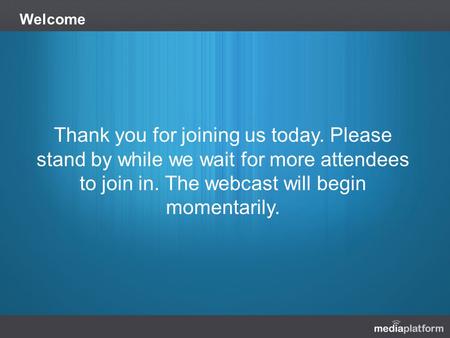 Welcome Thank you for joining us today. Please stand by while we wait for more attendees to join in. The webcast will begin momentarily.