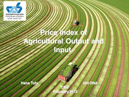 Price index of Agricultural Output and Input Hana Tubi Idit Ofek CBS February 2012 February 2012.