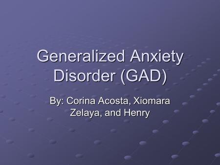 Generalized Anxiety Disorder (GAD) By: Corina Acosta, Xiomara Zelaya, and Henry.