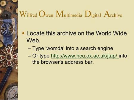 W ilfred O wen M ultimedia D igital A rchive  Locate this archive on the World Wide Web. – Type ‘womda’ into a search engine – Or type