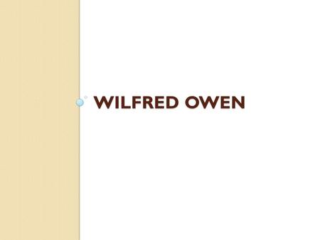 WILFRED OWEN. Biography 1893-1918 Only four of his poems were published during his lifetime Was a teacher Enlisted in the British Army 1915 His first.