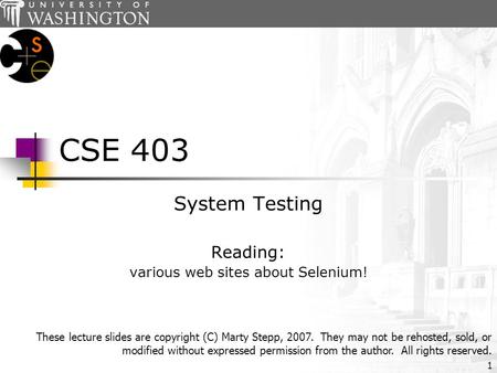 1 CSE 403 System Testing Reading: various web sites about Selenium! These lecture slides are copyright (C) Marty Stepp, 2007. They may not be rehosted,