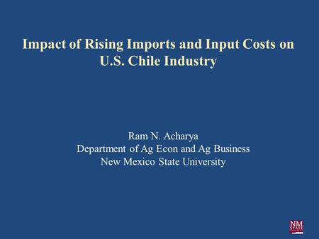 Impact of Rising Imports and Input Costs on U.S. Chile Industry Ram N. Acharya Department of Ag Econ and Ag Business New Mexico State University.