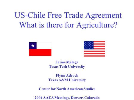 US-Chile Free Trade Agreement What is there for Agriculture? Jaime Malaga Texas Tech University Flynn Adcock Texas A&M University Center for North American.