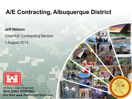 One Team Destined For Greatness US Army Corps of Engineers BUILDING STRONG ® Jeff Nelson Chief A/E Contracting Section 1 August 2013 A/E Contracting, Albuquerque.