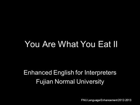 You Are What You Eat II Enhanced English for Interpreters Fujian Normal University FNU Language Enhancement 2012-2013.