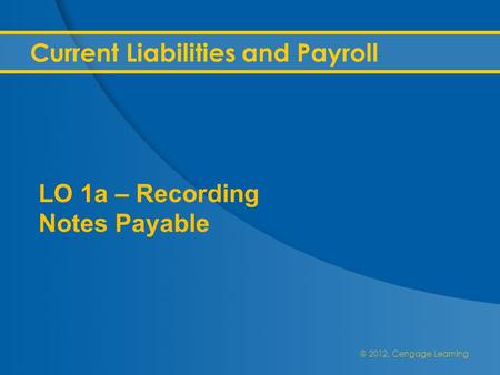 @ 2012, Cengage Learning Current Liabilities and Payroll LO 1a – Recording Notes Payable.