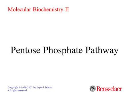 Pentose Phosphate Pathway Copyright © 1999-2007 by Joyce J. Diwan. All rights reserved. Molecular Biochemistry II.