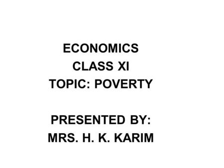 ECONOMICS CLASS XI TOPIC: POVERTY PRESENTED BY: MRS. H. K. KARIM.
