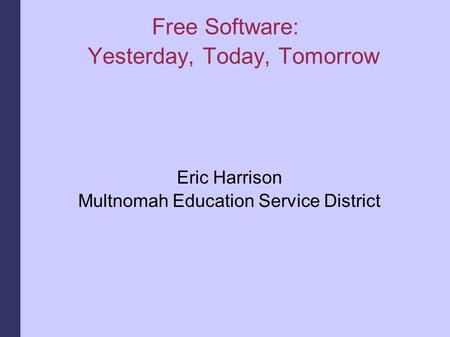 Free Software: Yesterday, Today, Tomorrow Eric Harrison Multnomah Education Service District.