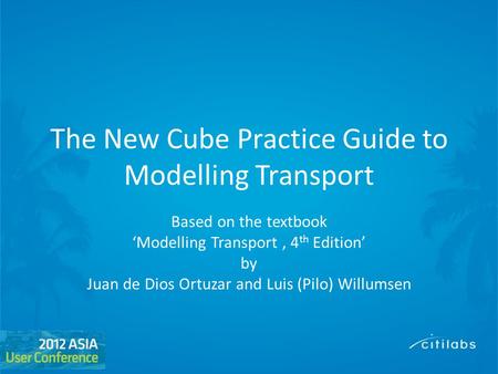 The New Cube Practice Guide to Modelling Transport Based on the textbook ‘Modelling Transport, 4 th Edition’ by Juan de Dios Ortuzar and Luis (Pilo) Willumsen.