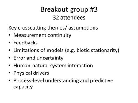 Breakout group #3 32 attendees Key crosscutting themes/ assumptions Measurement continuity Feedbacks Limitations of models (e.g. biotic stationarity) Error.