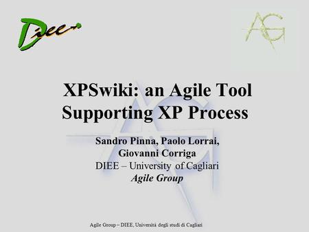 Agile Group – DIEE, Università degli studi di Cagliari XPSwiki: an Agile Tool Supporting XP Process Sandro Pinna, Paolo Lorrai, Giovanni Corriga DIEE –