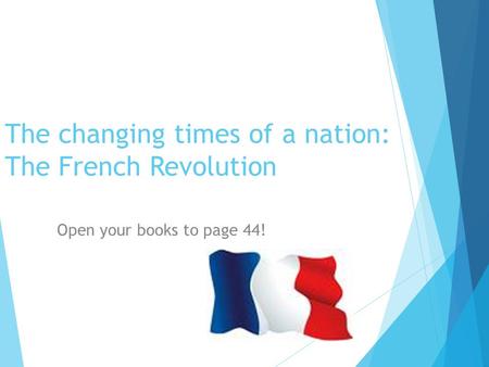 The changing times of a nation: The French Revolution Open your books to page 44!