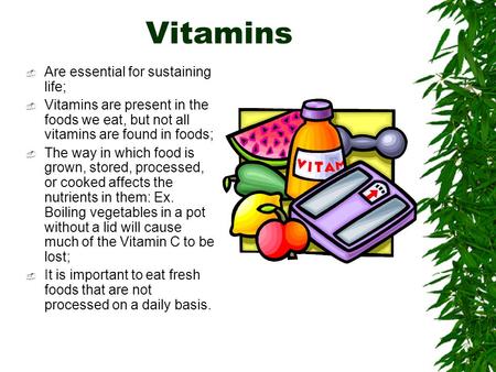Vitamins  Are essential for sustaining life;  Vitamins are present in the foods we eat, but not all vitamins are found in foods;  The way in which food.