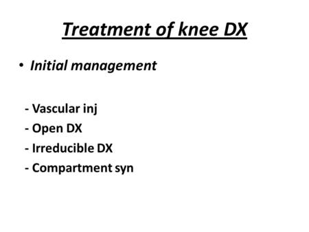 Treatment of knee DX Initial management - Vascular inj - Open DX - Irreducible DX - Compartment syn.