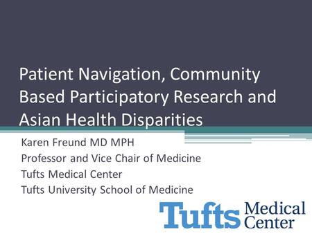 Patient Navigation, Community Based Participatory Research and Asian Health Disparities Karen Freund MD MPH Professor and Vice Chair of Medicine Tufts.
