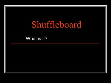 Shuffleboard What is it?. What is Shuffleboard ? It’s a game of competition It’s a game of skill It’s a game of fun.