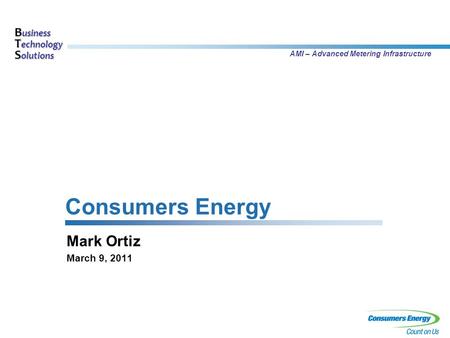 B usiness T echnology S olutions AMI – Advanced Metering Infrastructure Consumers Energy Mark Ortiz March 9, 2011.