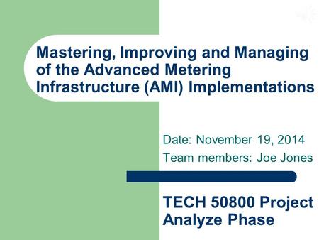 Mastering, Improving and Managing of the Advanced Metering Infrastructure (AMI) Implementations Date: November 19, 2014 Team members: Joe Jones TECH 50800.