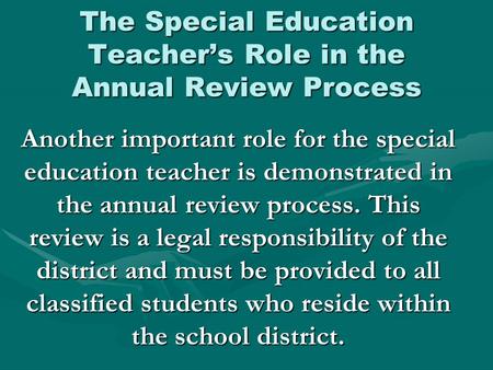 The Special Education Teacher’s Role in the Annual Review Process Another important role for the special education teacher is demonstrated in the annual.