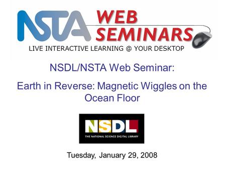LIVE INTERACTIVE YOUR DESKTOP Tuesday, January 29, 2008 NSDL/NSTA Web Seminar: Earth in Reverse: Magnetic Wiggles on the Ocean Floor.