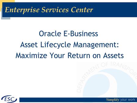 Simplify your work Enterprise Services Center Oracle E-Business Asset Lifecycle Management: Maximize Your Return on Assets.