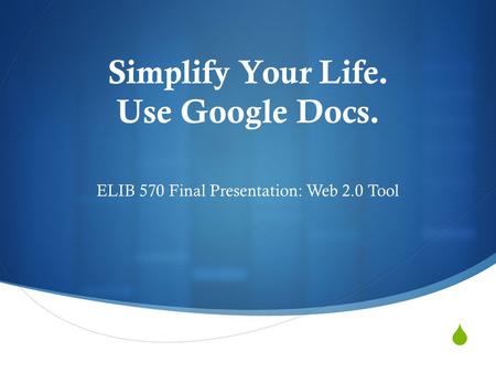  Simplify Your Life. Use Google Docs. ELIB 570 Final Presentation: Web 2.0 Tool.