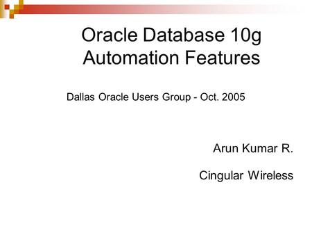 Oracle Database 10g Automation Features Dallas Oracle Users Group - Oct. 2005 Arun Kumar R. Cingular Wireless.