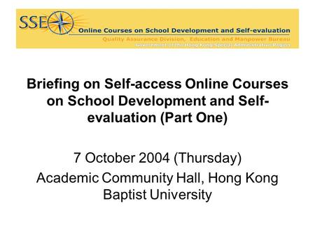 Briefing on Self-access Online Courses on School Development and Self- evaluation (Part One) 7 October 2004 (Thursday) Academic Community Hall, Hong Kong.