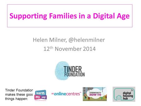 Supporting Families in a Digital Age Helen 12 th November 2014 Tinder Foundation makes these good things happen: