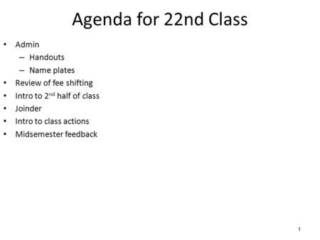 1 Agenda for 22nd Class Admin – Handouts – Name plates Review of fee shifting Intro to 2 nd half of class Joinder Intro to class actions Midsemester feedback.