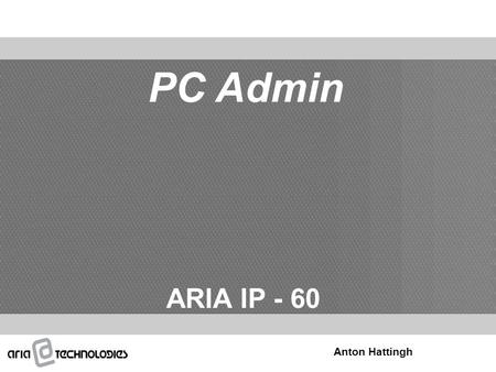 PC Admin ARIA IP - 60 Anton Hattingh. Overview PC Spec. Requirements Connection Type S/W Installation Basic system Info Site info 1 - 2 User Management.