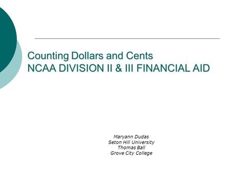 Counting Dollars and Cents NCAA DIVISION II & III FINANCIAL AID Maryann Dudas Seton Hill University Thomas Ball Grove City College.