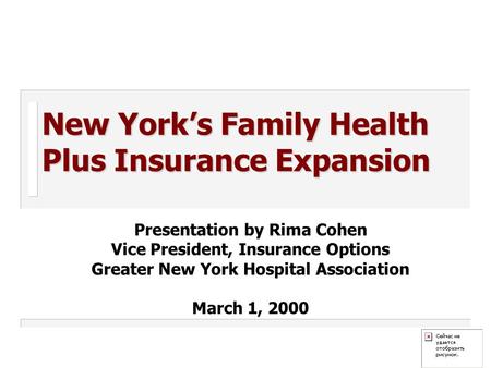 New York’s Family Health Plus Insurance Expansion Presentation by Rima Cohen Vice President, Insurance Options Greater New York Hospital Association March.