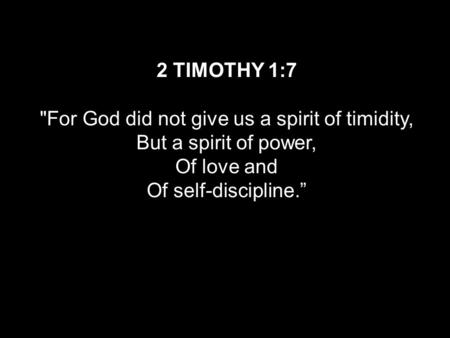 2 TIMOTHY 1:7 For God did not give us a spirit of timidity, But a spirit of power, Of love and Of self-discipline.”