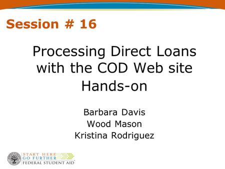 Session # 16 Processing Direct Loans with the COD Web site Hands-on Barbara Davis Wood Mason Kristina Rodriguez.