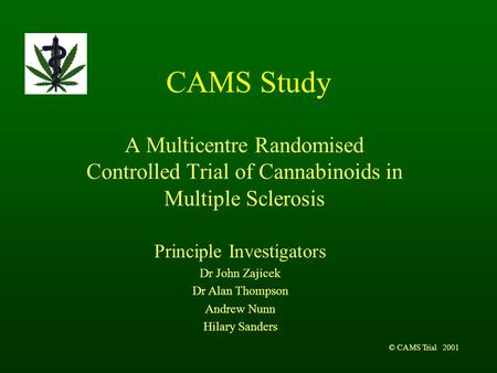 © CAMS Trial 2001 CAMS Study A Multicentre Randomised Controlled Trial of Cannabinoids in Multiple Sclerosis Principle Investigators Dr John Zajicek Dr.