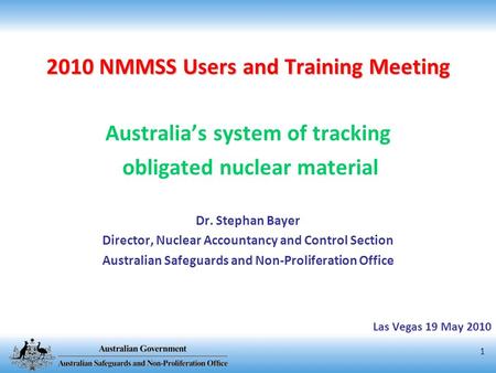 1 2010 NMMSS Users and Training Meeting Australia’s system of tracking obligated nuclear material Dr. Stephan Bayer Director, Nuclear Accountancy and Control.