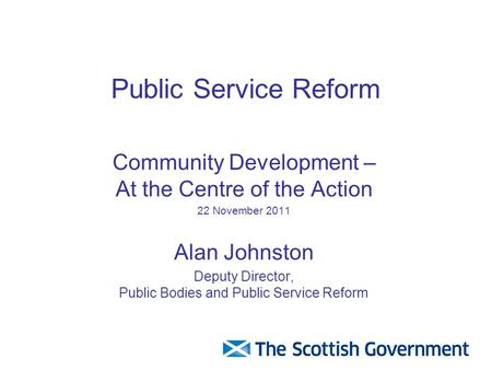 Public Service Reform Community Development – At the Centre of the Action 22 November 2011 Alan Johnston Deputy Director, Public Bodies and Public Service.
